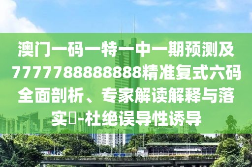 澳門一碼一特一中一期預(yù)測及7777788888888精準(zhǔn)復(fù)式六碼全面剖析、專家解讀解釋與落實?-杜絕誤導(dǎo)性誘導(dǎo)