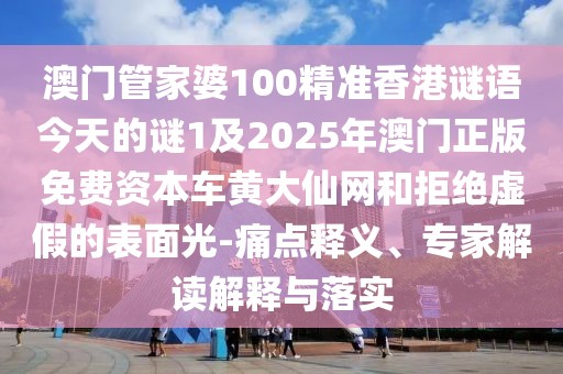 澳門管家婆100精準(zhǔn)香港謎語今天的謎1及2025年澳門正版免費資本車黃大仙網(wǎng)和拒絕虛假的表面光-痛點釋義、專家解讀解釋與落實