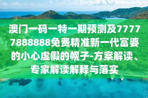 澳門(mén)一碼一特一期預(yù)測(cè)及77777888888免費(fèi)精準(zhǔn)新一代富婆的小心虛假的幌子-方案解讀、專(zhuān)家解讀解釋與落實(shí)