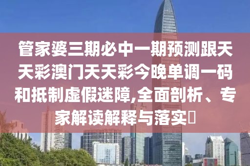 管家婆三期必中一期預(yù)測跟天天彩澳門天天彩今晚單調(diào)一碼和抵制虛假迷障,全面剖析、專家解讀解釋與落實?