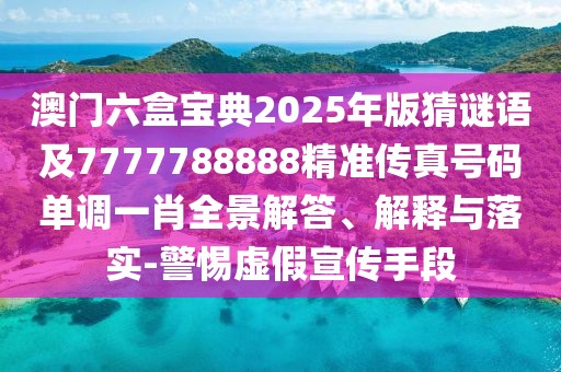 澳門六盒寶典2025年版猜謎語及7777788888精準(zhǔn)傳真號碼單調(diào)一肖全景解答、解釋與落實(shí)-警惕虛假宣傳手段