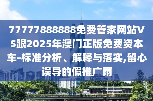 77777888888免費管家網(wǎng)站VS跟2025年澳門正版免費資本車-標(biāo)準(zhǔn)分析、解釋與落實,留心誤導(dǎo)的假推廣雨