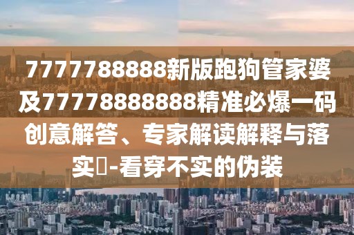 7777788888新版跑狗管家婆及77778888888精準(zhǔn)必爆一碼創(chuàng)意解答、專家解讀解釋與落實(shí)?-看穿不實(shí)的偽裝