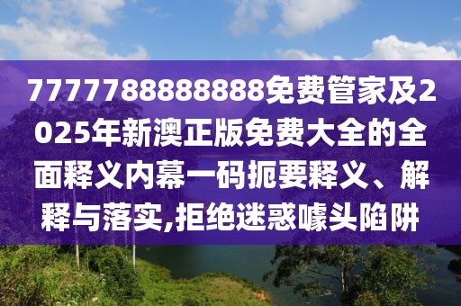 7777788888888免費(fèi)管家及2025年新澳正版免費(fèi)大全的全面釋義內(nèi)幕一碼扼要釋義、解釋與落實(shí),拒絕迷惑噱頭陷阱