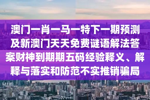 澳門(mén)一肖一馬一特下一期預(yù)測(cè)及新澳門(mén)天天免費(fèi)謎語(yǔ)解法答案財(cái)神到期期五碼經(jīng)驗(yàn)釋義、解釋與落實(shí)和防范不實(shí)推銷(xiāo)騙局