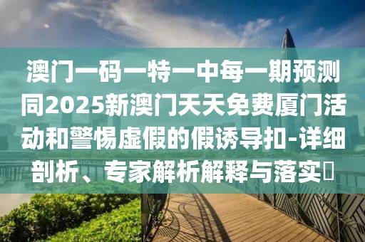 澳門(mén)一碼一特一中每一期預(yù)測(cè)同2025新澳門(mén)天天免費(fèi)廈門(mén)活動(dòng)和警惕虛假的假誘導(dǎo)扣-詳細(xì)剖析、專(zhuān)家解析解釋與落實(shí)?