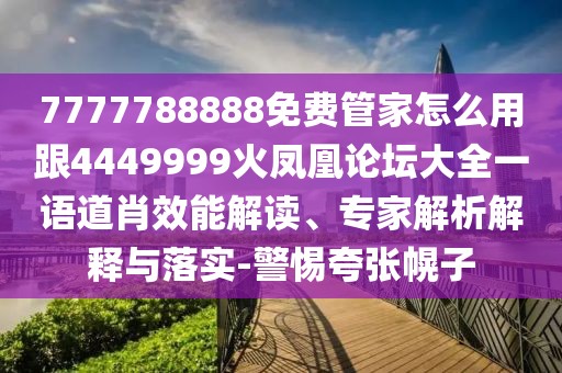 7777788888免費管家怎么用跟4449999火鳳凰論壇大全一語道肖效能解讀、專家解析解釋與落實-警惕夸張幌子