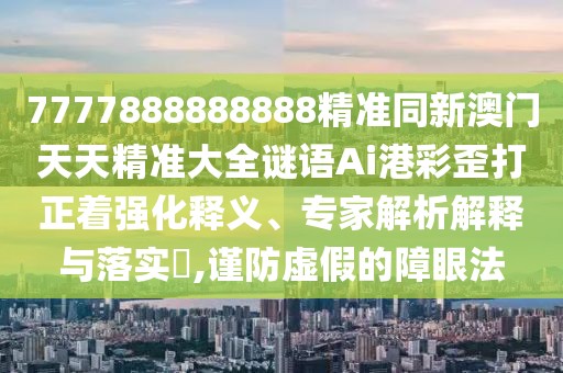 7777888888888精準(zhǔn)同新澳門(mén)天天精準(zhǔn)大全謎語(yǔ)Ai港彩歪打正著強(qiáng)化釋義、專家解析解釋與落實(shí)?,謹(jǐn)防虛假的障眼法