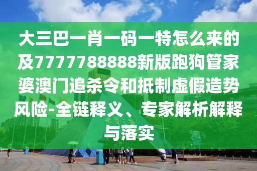 大三巴一肖一碼一特怎么來的及7777788888新版跑狗管家婆澳門追殺令和抵制虛假造勢風(fēng)險-全鏈釋義、專家解析解釋與落實