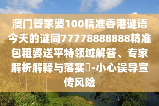 澳門管家婆100精準(zhǔn)香港謎語今天的謎同77778888888精準(zhǔn)包租婆送平特領(lǐng)域解答、專家解析解釋與落實?-小心誤導(dǎo)宣傳風(fēng)險