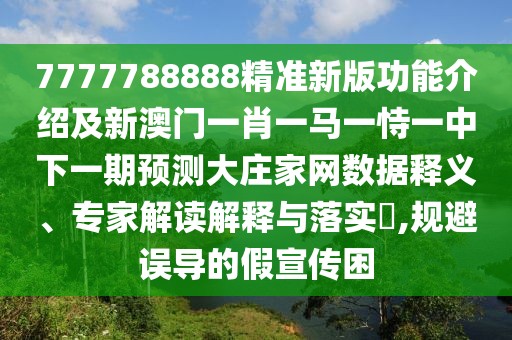 7777788888精準(zhǔn)新版功能介紹及新澳門一肖一馬一恃一中下一期預(yù)測大莊家網(wǎng)數(shù)據(jù)釋義、專家解讀解釋與落實(shí)?,規(guī)避誤導(dǎo)的假宣傳困