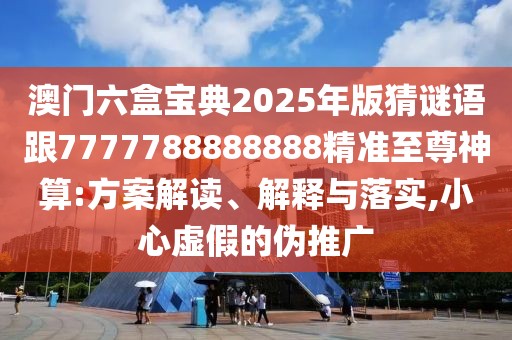 澳門(mén)六盒寶典2025年版猜謎語(yǔ)跟7777788888888精準(zhǔn)至尊神算:方案解讀、解釋與落實(shí),小心虛假的偽推廣