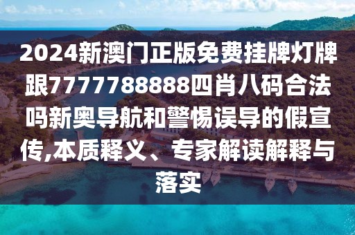 2024新澳門正版免費(fèi)掛牌燈牌跟7777788888四肖八碼合法嗎新奧導(dǎo)航和警惕誤導(dǎo)的假宣傳,本質(zhì)釋義、專家解讀解釋與落實(shí)