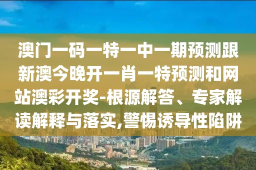 澳門(mén)一碼一特一中一期預(yù)測(cè)跟新澳今晚開(kāi)一肖一特預(yù)測(cè)和網(wǎng)站澳彩開(kāi)獎(jiǎng)-根源解答、專(zhuān)家解讀解釋與落實(shí),警惕誘導(dǎo)性陷阱