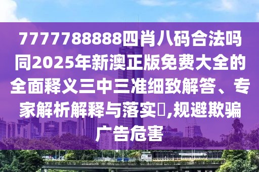 7777788888四肖八碼合法嗎同2025年新澳正版免費(fèi)大全的全面釋義三中三準(zhǔn)細(xì)致解答、專(zhuān)家解析解釋與落實(shí)?,規(guī)避欺騙廣告危害