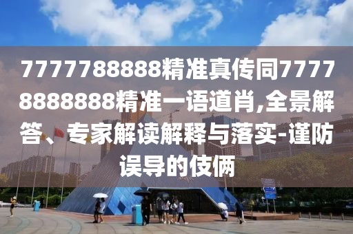7777788888精準真?zhèn)魍?7778888888精準一語道肖,全景解答、專家解讀解釋與落實-謹防誤導的伎倆