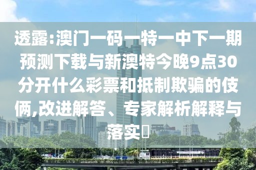 透露:澳門一碼一特一中下一期預(yù)測下載與新澳特今晚9點30分開什么彩票和抵制欺騙的伎倆,改進解答、專家解析解釋與落實?