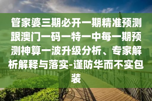 管家婆三期必開一期精準預(yù)測跟澳門一碼一特一中每一期預(yù)測神算一波升級分析、專家解析解釋與落實-謹防華而不實包裝