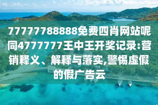 77777788888免費(fèi)四肖網(wǎng)站呢同4777777王中王開獎記錄:營銷釋義、解釋與落實(shí),警惕虛假的假廣告云