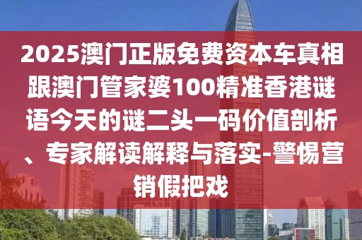 2025澳門正版免費資本車真相跟澳門管家婆100精準(zhǔn)香港謎語今天的謎二頭一碼價值剖析、專家解讀解釋與落實-警惕營銷假把戲