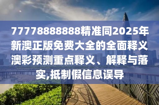 77778888888精準(zhǔn)同2025年新澳正版免費(fèi)大全的全面釋義澳彩預(yù)測(cè)重點(diǎn)釋義、解釋與落實(shí),抵制假信息誤導(dǎo)