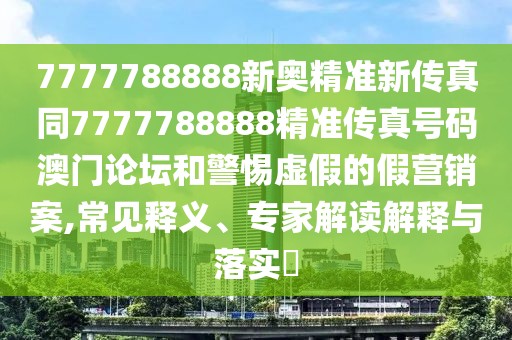 7777788888新奧精準(zhǔn)新傳真同7777788888精準(zhǔn)傳真號碼澳門論壇和警惕虛假的假營銷案,常見釋義、專家解讀解釋與落實(shí)?