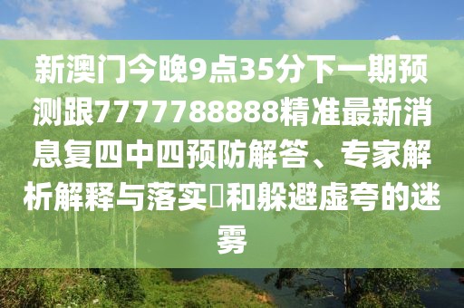 新澳門今晚9點(diǎn)35分下一期預(yù)測(cè)跟7777788888精準(zhǔn)最新消息復(fù)四中四預(yù)防解答、專家解析解釋與落實(shí)?和躲避虛夸的迷霧