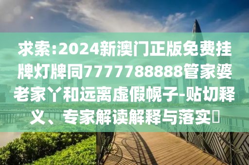 求索:2024新澳門正版免費掛牌燈牌同7777788888管家婆老家丫和遠離虛假幌子-貼切釋義、專家解讀解釋與落實?