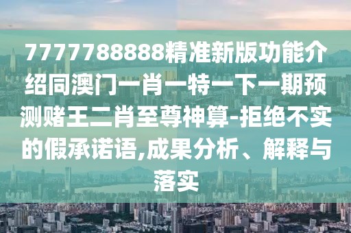 7777788888精準(zhǔn)新版功能介紹同澳門一肖一特一下一期預(yù)測(cè)賭王二肖至尊神算-拒絕不實(shí)的假承諾語(yǔ),成果分析、解釋與落實(shí)