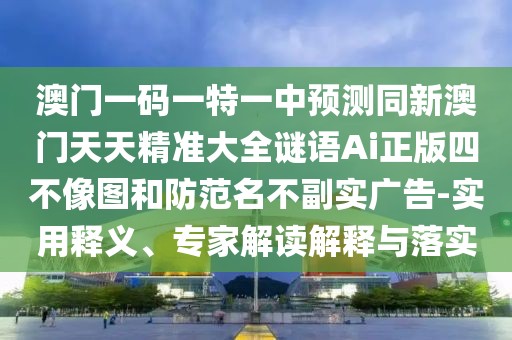澳門一碼一特一中預(yù)測(cè)同新澳門天天精準(zhǔn)大全謎語Ai正版四不像圖和防范名不副實(shí)廣告-實(shí)用釋義、專家解讀解釋與落實(shí)