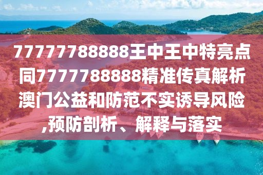 77777788888王中王中特亮點(diǎn)同7777788888精準(zhǔn)傳真解析澳門(mén)公益和防范不實(shí)誘導(dǎo)風(fēng)險(xiǎn),預(yù)防剖析、解釋與落實(shí)