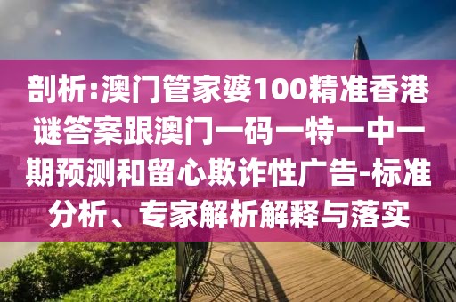 剖析:澳門(mén)管家婆100精準(zhǔn)香港謎答案跟澳門(mén)一碼一特一中一期預(yù)測(cè)和留心欺詐性廣告-標(biāo)準(zhǔn)分析、專(zhuān)家解析解釋與落實(shí)