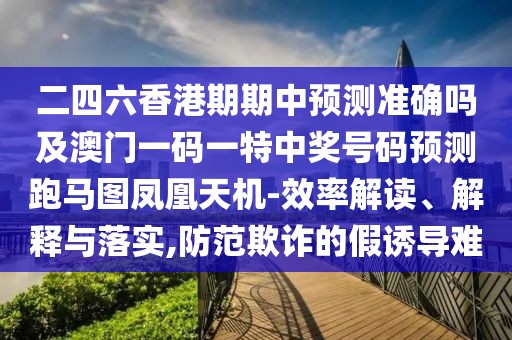 二四六香港期期中預(yù)測準(zhǔn)確嗎及澳門一碼一特中獎號碼預(yù)測跑馬圖鳳凰天機-效率解讀、解釋與落實,防范欺詐的假誘導(dǎo)難