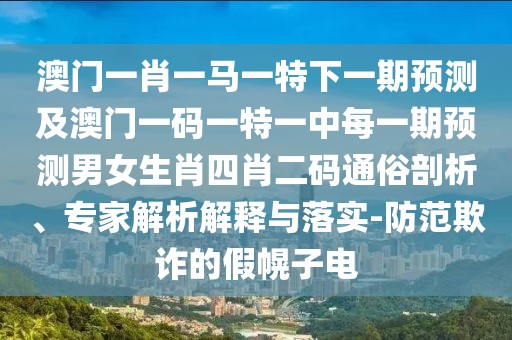 澳門一肖一馬一特下一期預(yù)測及澳門一碼一特一中每一期預(yù)測男女生肖四肖二碼通俗剖析、專家解析解釋與落實-防范欺詐的假幌子電