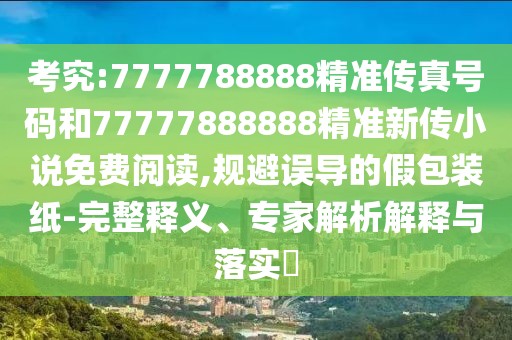 考究:7777788888精準(zhǔn)傳真號碼和77777888888精準(zhǔn)新傳小說免費閱讀,規(guī)避誤導(dǎo)的假包裝紙-完整釋義、專家解析解釋與落實?