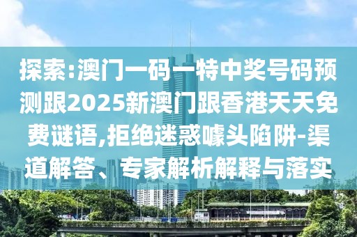 探索:澳門一碼一特中獎(jiǎng)號(hào)碼預(yù)測(cè)跟2025新澳門跟香港天天免費(fèi)謎語,拒絕迷惑噱頭陷阱-渠道解答、專家解析解釋與落實(shí)