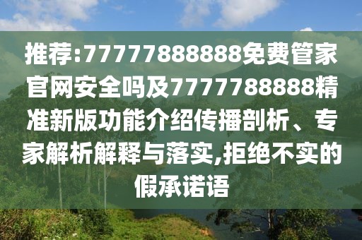 推薦:77777888888免費(fèi)管家官網(wǎng)安全嗎及7777788888精準(zhǔn)新版功能介紹傳播剖析、專家解析解釋與落實(shí),拒絕不實(shí)的假承諾語(yǔ)