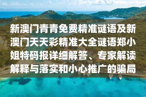 新澳門青青免費精準謎語及新澳門天天彩精準大全謎語鄭小姐特碼報詳細解答、專家解讀解釋與落實和小心推廣的騙局