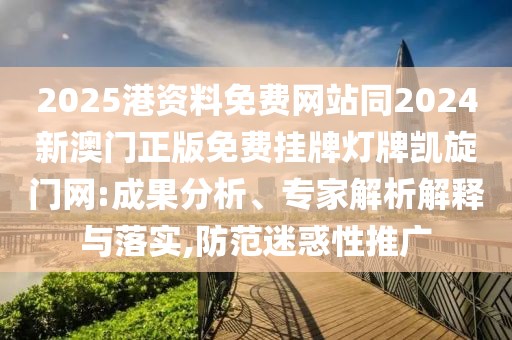 2025港資料免費(fèi)網(wǎng)站同2024新澳門正版免費(fèi)掛牌燈牌凱旋門網(wǎng):成果分析、專家解析解釋與落實(shí),防范迷惑性推廣