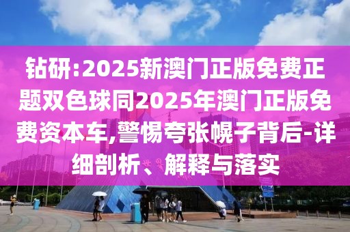 鉆研:2025新澳門正版免費(fèi)正題雙色球同2025年澳門正版免費(fèi)資本車,警惕夸張幌子背后-詳細(xì)剖析、解釋與落實(shí)