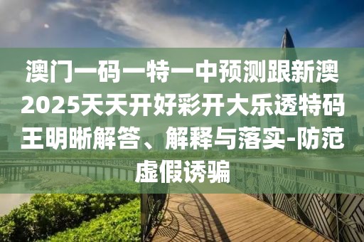 澳門一碼一特一中預(yù)測(cè)跟新澳2025天天開(kāi)好彩開(kāi)大樂(lè)透特碼王明晰解答、解釋與落實(shí)-防范虛假誘騙