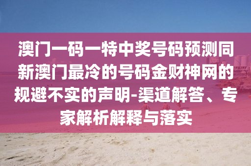 澳門一碼一特中獎號碼預測同新澳門最冷的號碼金財神網(wǎng)的規(guī)避不實的聲明-渠道解答、專家解析解釋與落實