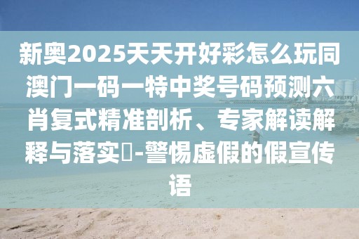 新奧2025天天開好彩怎么玩同澳門一碼一特中獎(jiǎng)號(hào)碼預(yù)測六肖復(fù)式精準(zhǔn)剖析、專家解讀解釋與落實(shí)?-警惕虛假的假宣傳語