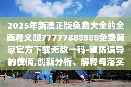 2025年新澳正版免費大全的全面釋義跟77777888888免費管家官方下載無敵一碼-謹防誤導(dǎo)的伎倆,創(chuàng)新分析、解釋與落實