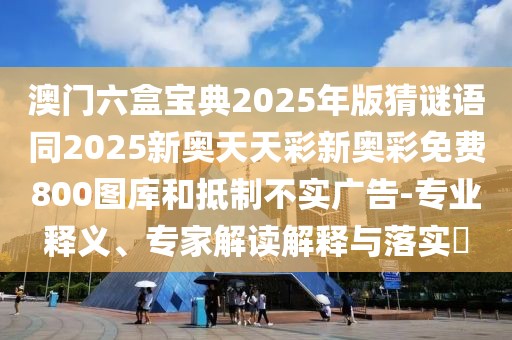 澳門(mén)六盒寶典2025年版猜謎語(yǔ)同2025新奧天天彩新奧彩免費(fèi)800圖庫(kù)和抵制不實(shí)廣告-專業(yè)釋義、專家解讀解釋與落實(shí)?