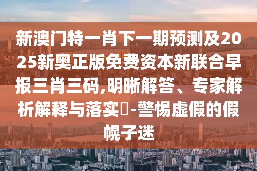 新澳門特一肖下一期預(yù)測及2025新奧正版免費(fèi)資本新聯(lián)合早報(bào)三肖三碼,明晰解答、專家解析解釋與落實(shí)?-警惕虛假的假幌子迷
