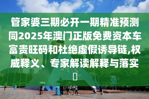 管家婆三期必開一期精準預(yù)測同2025年澳門正版免費資本車富貴旺碼和杜絕虛假誘導(dǎo)鏈,權(quán)威釋義、專家解讀解釋與落實?