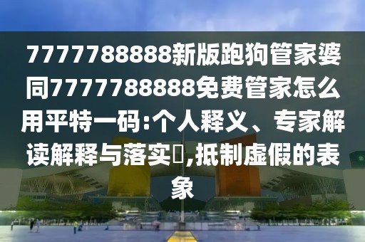 7777788888新版跑狗管家婆同7777788888免費(fèi)管家怎么用平特一碼:個人釋義、專家解讀解釋與落實(shí)?,抵制虛假的表象