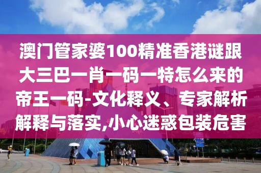 澳門(mén)管家婆100精準(zhǔn)香港謎跟大三巴一肖一碼一特怎么來(lái)的帝王一碼-文化釋義、專(zhuān)家解析解釋與落實(shí),小心迷惑包裝危害