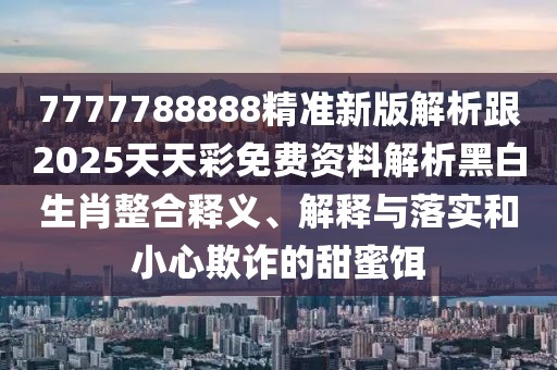 7777788888精準(zhǔn)新版解析跟2025天天彩免費(fèi)資料解析黑白生肖整合釋義、解釋與落實(shí)和小心欺詐的甜蜜餌